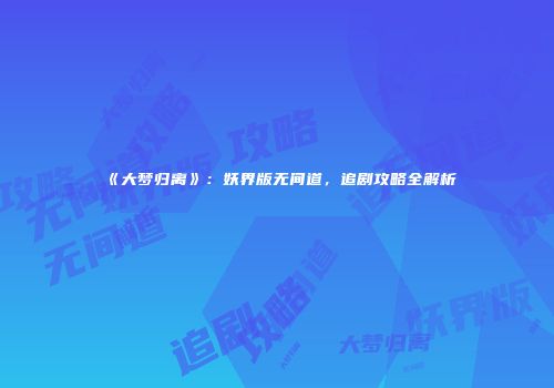 《大梦归离》：妖界版无间道，追剧攻略全解析