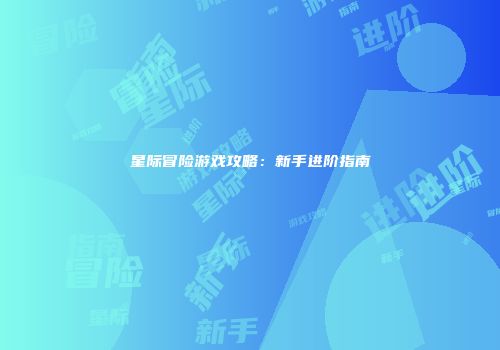 星际冒险游戏攻略：新手进阶指南