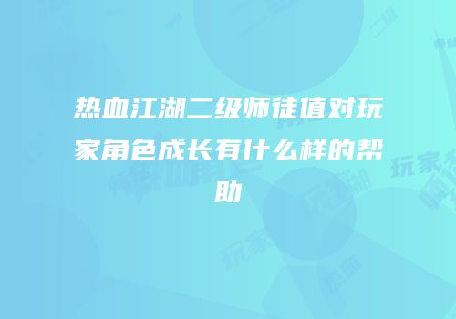 热血江湖二级师徒值对玩家角色成长有什么样的帮助