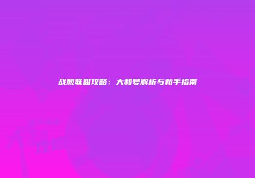 战舰联盟攻略：大和号解析与新手指南