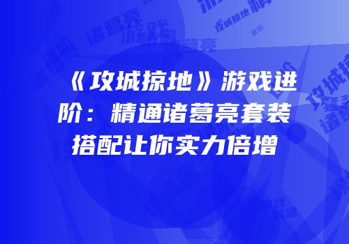 《攻城掠地》游戏进阶：精通诸葛亮套装搭配让你实力倍增