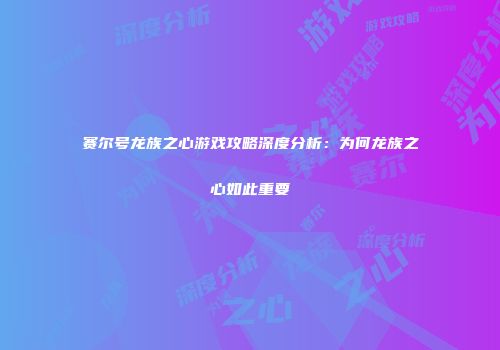 赛尔号龙族之心游戏攻略深度分析：为何龙族之心如此重要