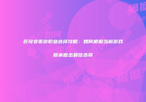 苍穹变页游职业选择攻略：如何根据当前游戏版本做出最佳选择