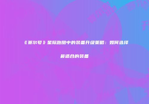 《赛尔号》星际跑酷中的装备升级策略：如何选择最适合的装备