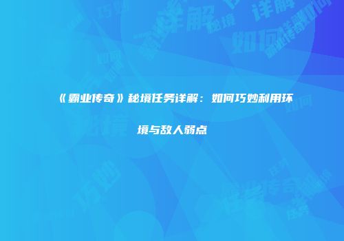 《霸业传奇》秘境任务详解：如何巧妙利用环境与敌人弱点