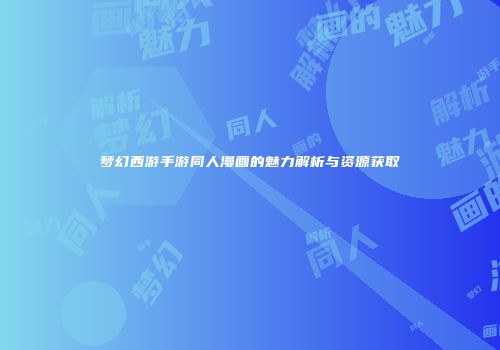 梦幻西游手游同人漫画的魅力解析与资源获取