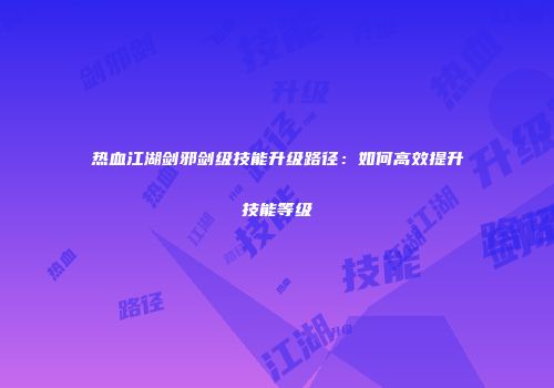 热血江湖剑邪剑级技能升级路径：如何高效提升技能等级