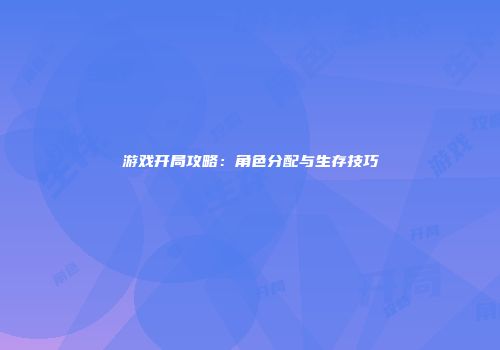 游戏开局攻略：角色分配与生存技巧