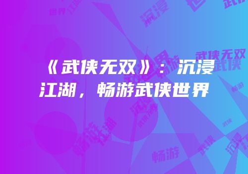 《武侠无双》：沉浸江湖，畅游武侠世界