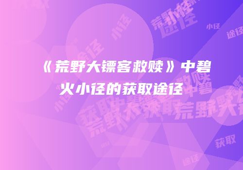 《荒野大镖客救赎》中碧火小径的获取途径