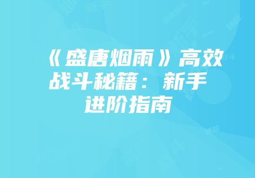 《盛唐烟雨》高效战斗秘籍：新手进阶指南