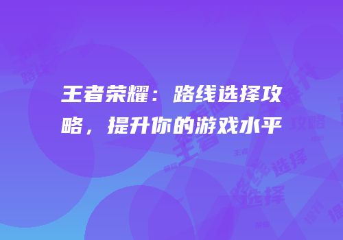 王者荣耀：路线选择攻略，提升你的游戏水平