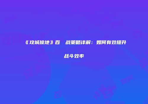 《攻城掠地》百門樓战策略详解：如何有效提升战斗效率