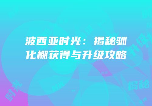 波西亚时光：揭秘驯化棚获得与升级攻略