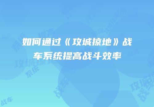 如何通过《攻城掠地》战车系统提高战斗效率