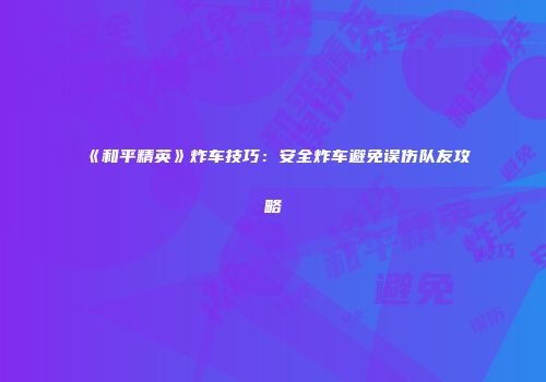 《和平精英》炸车技巧：安全炸车避免误伤队友攻略
