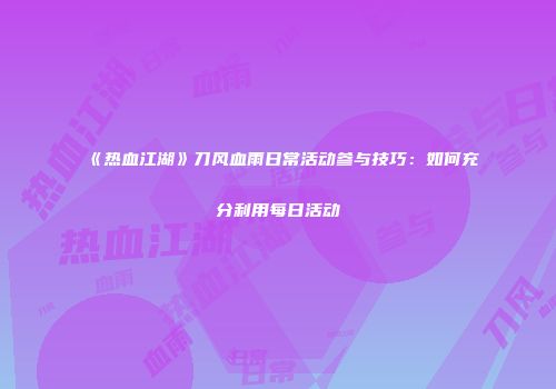 《热血江湖》刀风血雨日常活动参与技巧：如何充分利用每日活动