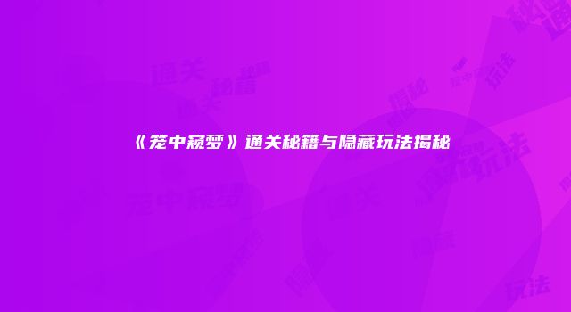 《笼中窥梦》通关秘籍与隐藏玩法揭秘