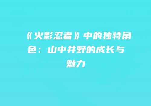 《火影忍者》中的独特角色：山中井野的成长与魅力