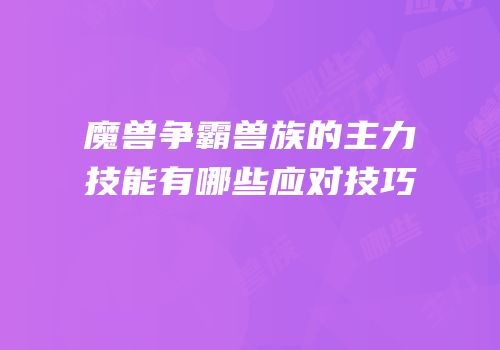 魔兽争霸兽族的主力技能有哪些应对技巧
