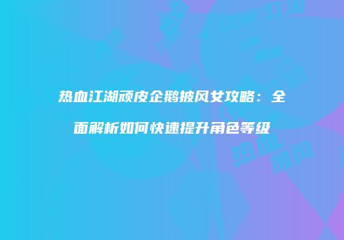 热血江湖顽皮企鹅披风女攻略：全面解析如何快速提升角色等级