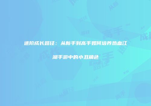 进阶成长路径：从新手到高手如何培养热血江湖手游中的小丑角色