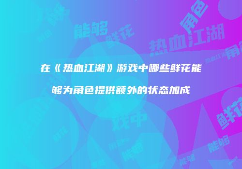在《热血江湖》游戏中哪些鲜花能够为角色提供额外的状态加成