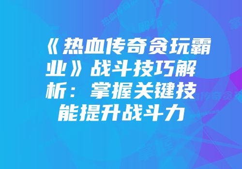 《热血传奇贪玩霸业》战斗技巧解析：掌握关键技能提升战斗力