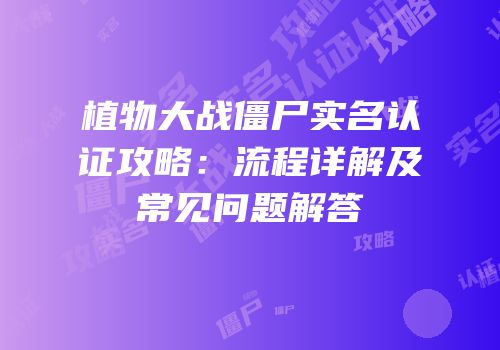 植物大战僵尸实名认证攻略：流程详解及常见问题解答