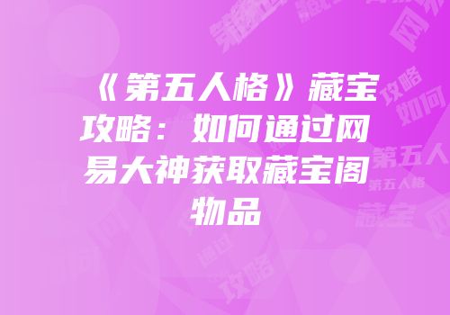 《第五人格》藏宝攻略：如何通过网易大神获取藏宝阁物品