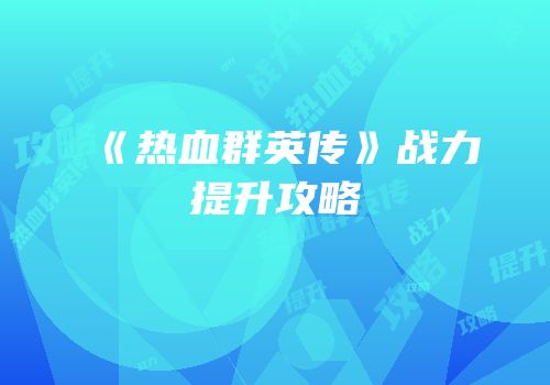 《热血群英传》战力提升攻略