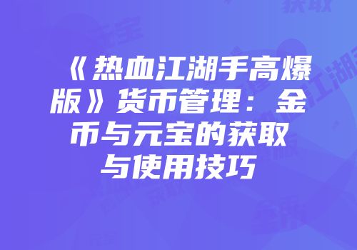 《热血江湖手高爆版》货币管理：金币与元宝的获取与使用技巧
