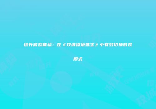 提升游戏体验：在《攻城掠地炼宝》中有效切换游戏模式
