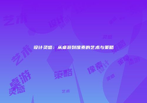 设计灵感：从桌游到像素的艺术与策略