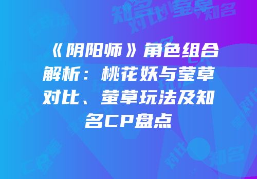 《阴阳师》角色组合解析：桃花妖与莹草对比、萤草玩法及知名CP盘点