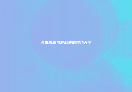 卡组构建与对战策略技巧分享