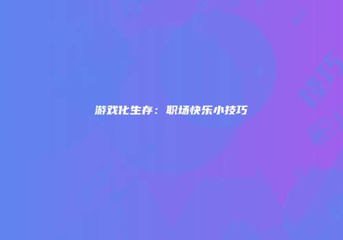 游戏化生存：职场快乐小技巧
