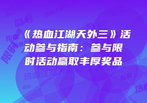 《热血江湖天外三》活动参与指南：参与限时活动赢取丰厚奖品