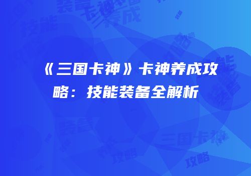 《三国卡神》卡神养成攻略：技能装备全解析