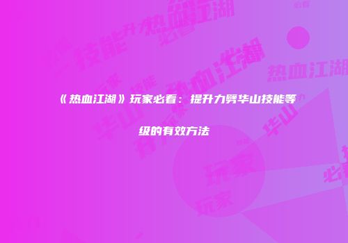 《热血江湖》玩家必看：提升力劈华山技能等级的有效方法