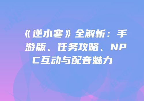 《逆水寒》全解析：手游版、任务攻略、NPC互动与配音魅力