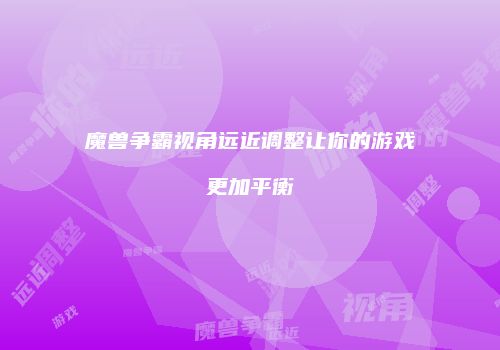 魔兽争霸视角远近调整让你的游戏更加平衡