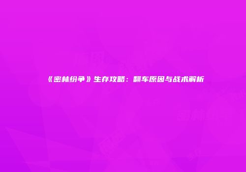 《密林纷争》生存攻略：翻车原因与战术解析