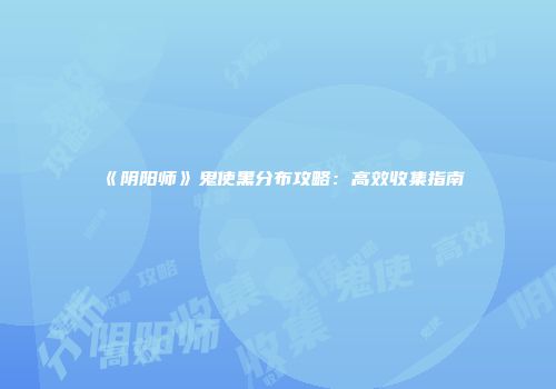 《阴阳师》鬼使黑分布攻略：高效收集指南