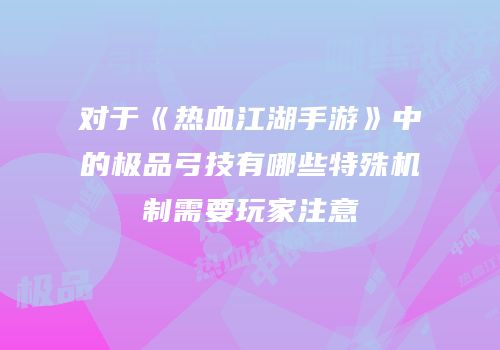 对于《热血江湖手游》中的极品弓技有哪些特殊机制需要玩家注意