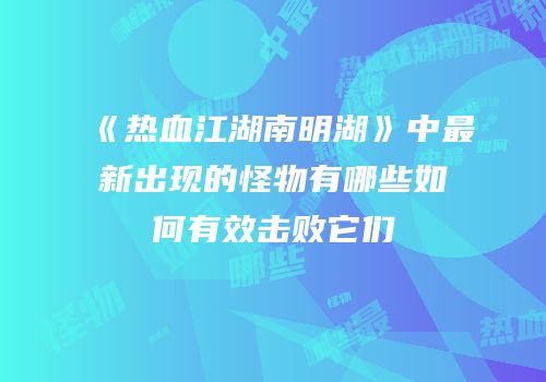 《热血江湖南明湖》中最新出现的怪物有哪些如何有效击败它们