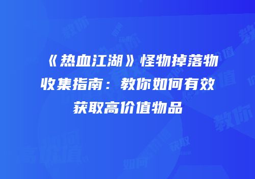 《热血江湖》怪物掉落物收集指南：教你如何有效获取高价值物品