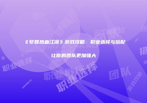 《梦回热血江湖》游戏攻略：职业选择与搭配让你的团队更加强大