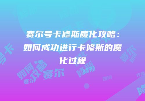 赛尔号卡修斯魔化攻略：如何成功进行卡修斯的魔化过程