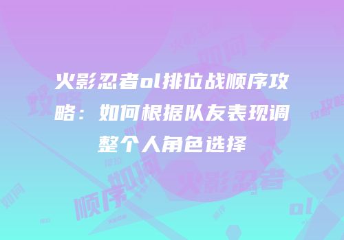 火影忍者ol排位战顺序攻略：如何根据队友表现调整个人角色选择